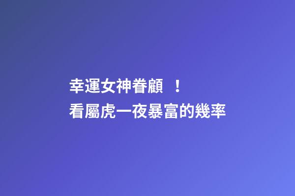 幸運女神眷顧！看屬虎一夜暴富的幾率